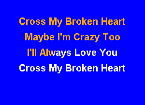Cross My Broken Heart
Maybe I'm Crazy Too

I'll Always Love You
Cross My Broken Heart