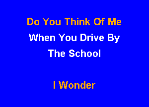 Do You Think Of Me
When You Drive By
The School

I Wonder