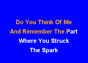 Do You Think Of Me
And Remember The Part

Where You Struck
The Spark