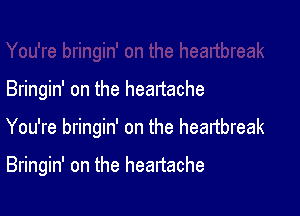 Bringin' on the heartache

You're bringin' on the heartbreak

Bringin' on the heartache