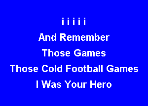 And Remember

Those Games
Those Cold Football Games
I Was Your Hero