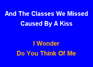 And The Classes We Missed
Caused By A Kiss

I Wonder
Do You Think Of Me