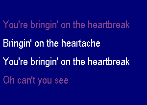 Bringin' on the heartache

You're bringin' on the heartbreak