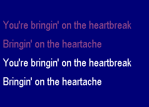 You're bringin' on the heartbreak

Bringin' on the heartache