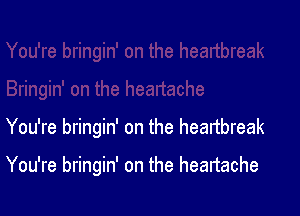 You're bringin' on the heartbreak

You're bringin' on the heartache