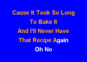 Cause It Took So Long
To Bake It
And I'll Never Have

That Recipe Again
Oh No