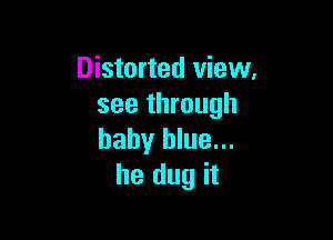 Distorted view.
see through

baby blue...
he dug it