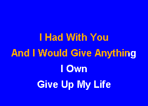 I Had With You
And I Would Give Anything

I Own
Give Up My Life