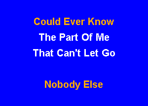 Could Ever Know
The Part Of Me
That Can't Let Go

Nobody Else