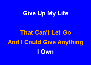 Give Up My Life

That Can't Let Go

And I Could Give Anything
I Own