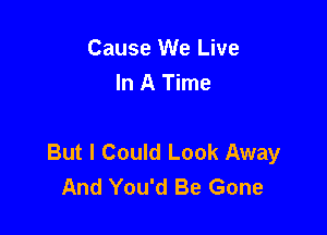 Cause We Live
In A Time

But I Could Look Away
And You'd Be Gone