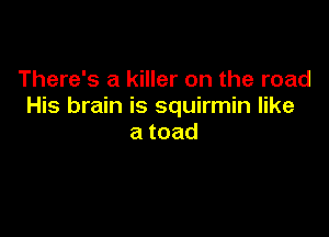 There's a killer on the road
His brain is squirmin like

atoad