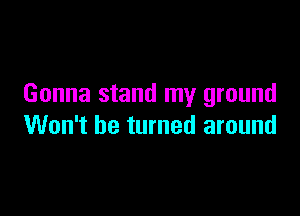 Gonna stand my ground

Won't be turned around