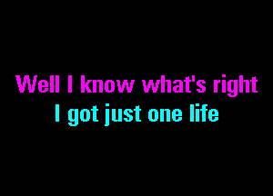 Well I know what's right

I got just one life