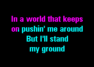 In a world that keeps
on pushin' me around

But I'll stand
my ground