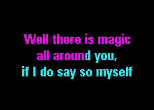 Well there is magic

all around you,
if I do say so myself