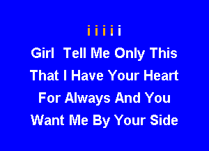 Girl Tell Me Only This
That I Have Your Heart

For Always And You
Want Me By Your Side