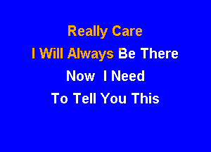 Really Care
I Will Always Be There

Now lNeed
To Tell You This