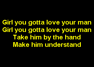 Girl you gotta love your man
Girl you gotta love your man

Take him by the hand
Make him understand