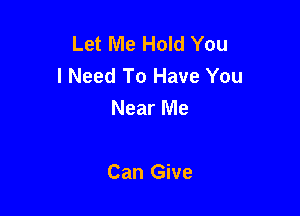 Let Me Hold You
I Need To Have You
Near Me

Can Give