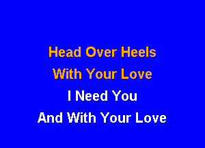 Head Over Heels
With Your Love

I Need You
And With Your Love