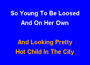 So Young To Be Loosed
And On Her Own

And Looking Pretty
Hot Child In The City