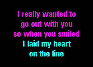 I really wanted to
go out with you

so when you smiled
I laid my heart
on the line