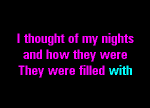 I thought of my nights

and how they were
They were filled with