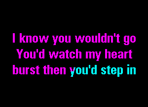 I know you wouldn't go

You'd watch my heart
burst then you'd step in