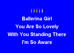 Ballerina Girl

You Are So Lovely
With You Standing There
I'm So Aware