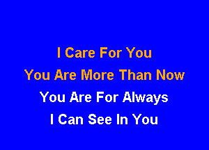 I Care For You

You Are More Than Now
You Are For Always
I Can See In You