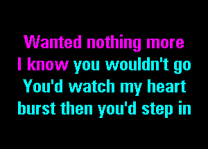 Wanted nothing more
I know you wouldn't go
You'd watch my heart
burst then you'd step in