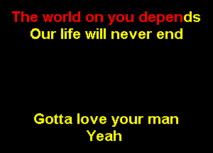 The world on you depends
Our life will never end

Gotta love your man
Yeah