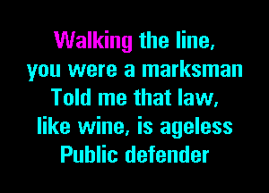 Walking the line,
you were a marksman
Told me that law.

like wine, is ageless
Public defender