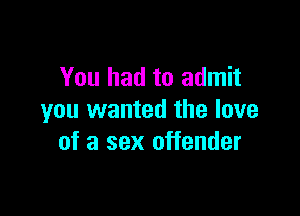 You had to admit

you wanted the love
of a sex offender