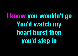 I know you wouldn't go
You'd watch my

heart burst then
you'd step in