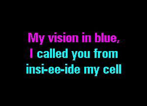 My vision in blue,

I called you from
insi-ee-ide my cell