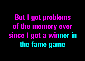 But I got problems
of the memory ever

since I got a winner in
the fame game