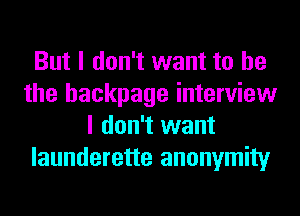 But I don't want to he
the hackpage interview
I don't want
launderette anonymity
