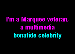 I'm a Marquee veteran,

a multimedia
honafide celebrity