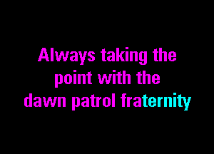 Always taking the

point with the
dawn patrol fraternity