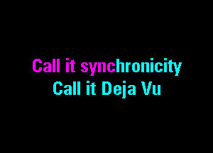 Call it synchronicity

Call it Deja Vu