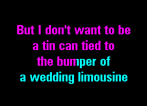 But I don't want to he
a tin can tied to

the bumper of
a wedding limousine