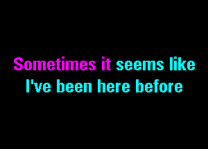 Sometimes it seems like

I've been here before