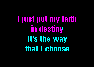 I just put my faith
in destiny

It's the way
that I choose
