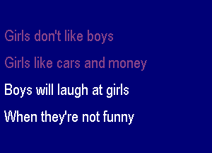 Boys will laugh at girls

When theyre not funny
