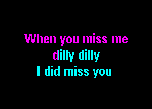 When you miss me

dilly dilly
I did miss you