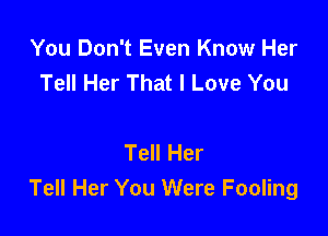 You Don't Even Know Her
Tell Her That I Love You

Tell Her
Tell Her You Were Fooling