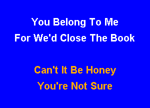 You Belong To Me
For We'd Close The Book

Can't It Be Honey
You're Not Sure