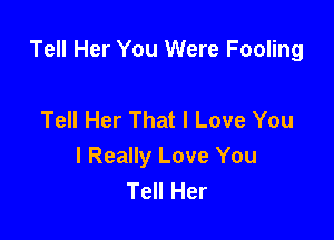 Tell Her You Were Fooling

Tell Her That I Love You
I Really Love You
Tell Her